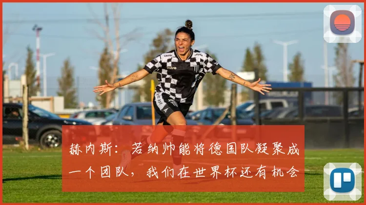 赫内斯：若纳帅能将德国队凝聚成一个团队，我们在世界杯还有机会