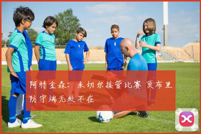 阿特金森：米切尔接管比赛 莫布里防守端无处不在