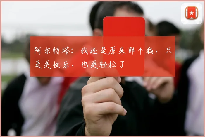 阿尔特塔：我还是原来那个我，只是更快乐、也更轻松了