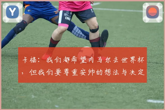 卡福：我们都希望内马尔去世界杯，但我们要尊重安帅的想法与决定
